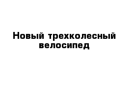 Новый трехколесный велосипед 